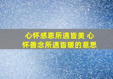 心怀感恩所遇皆美 心怀善念所遇皆暖的意思